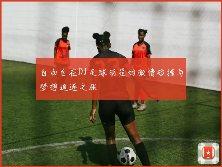 自由自在DJ足球明星的激情碰撞与梦想追逐之旅