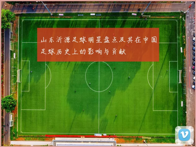山东沂源足球明星盘点及其在中国足球历史上的影响与贡献
