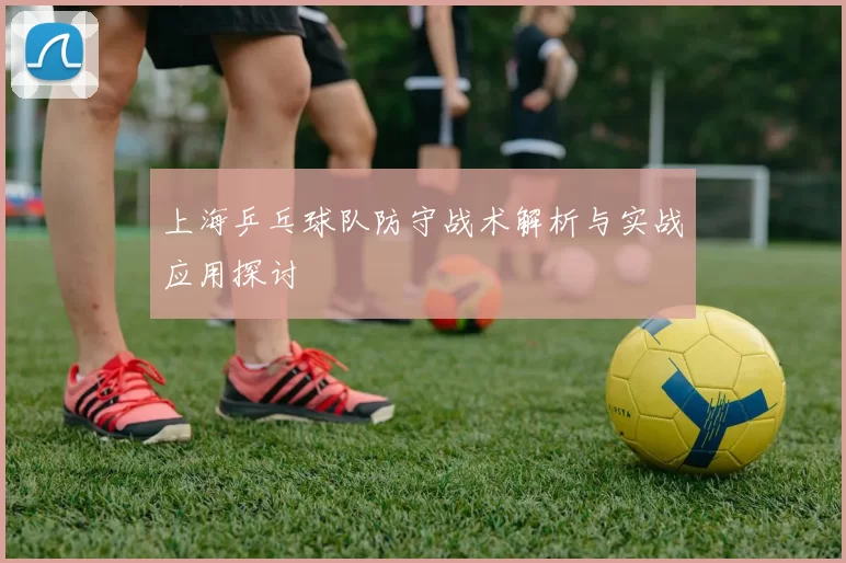 上海乒乓球队防守战术解析与实战应用探讨