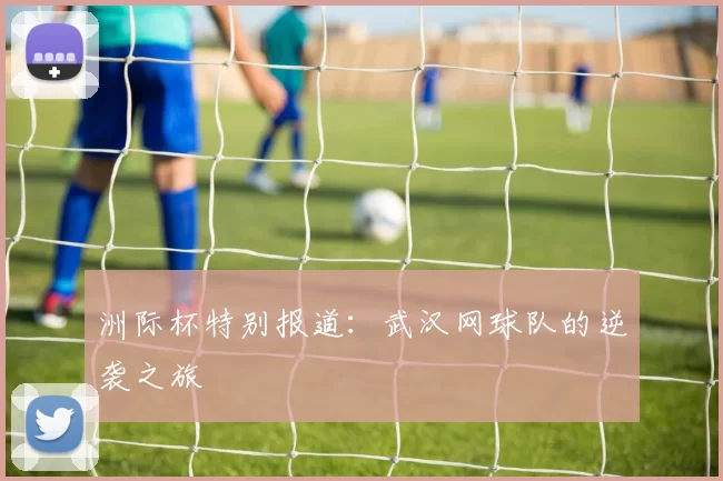 洲际杯特别报道：武汉网球队的逆袭之旅