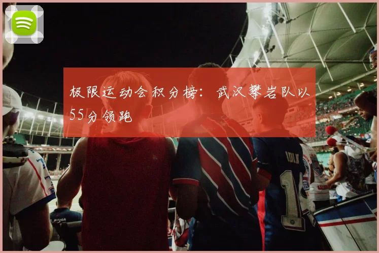 极限运动会积分榜：武汉攀岩队以55分领跑