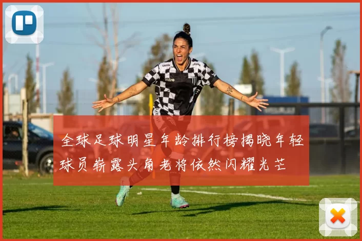 全球足球明星年龄排行榜揭晓年轻球员崭露头角老将依然闪耀光芒
