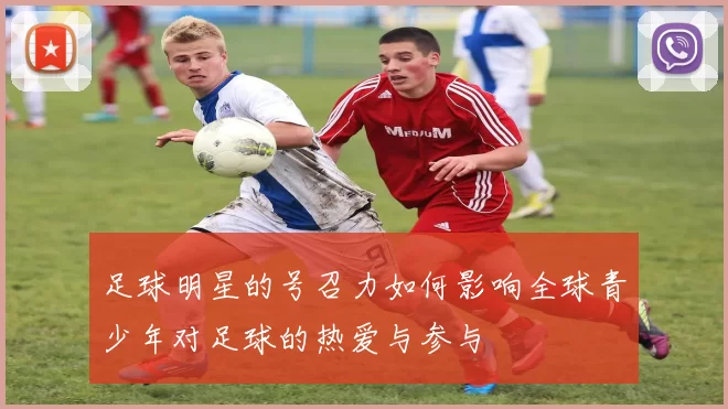 足球明星的号召力如何影响全球青少年对足球的热爱与参与