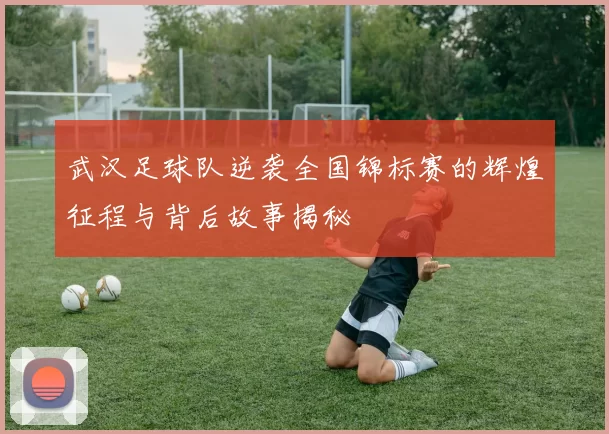 武汉足球队逆袭全国锦标赛的辉煌征程与背后故事揭秘