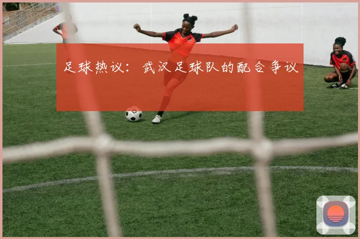 足球热议：武汉足球队的配合争议
