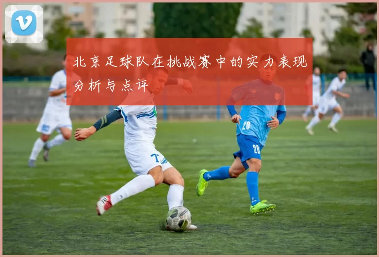 北京足球队在挑战赛中的实力表现分析与点评