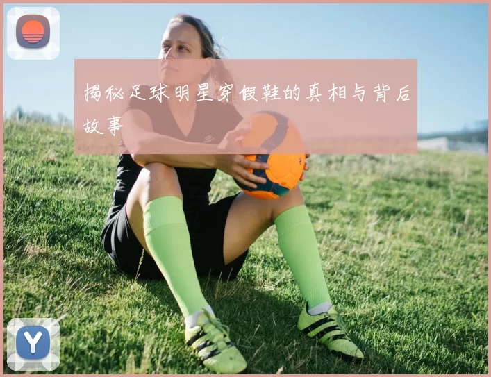 揭秘足球明星穿假鞋的真相与背后故事